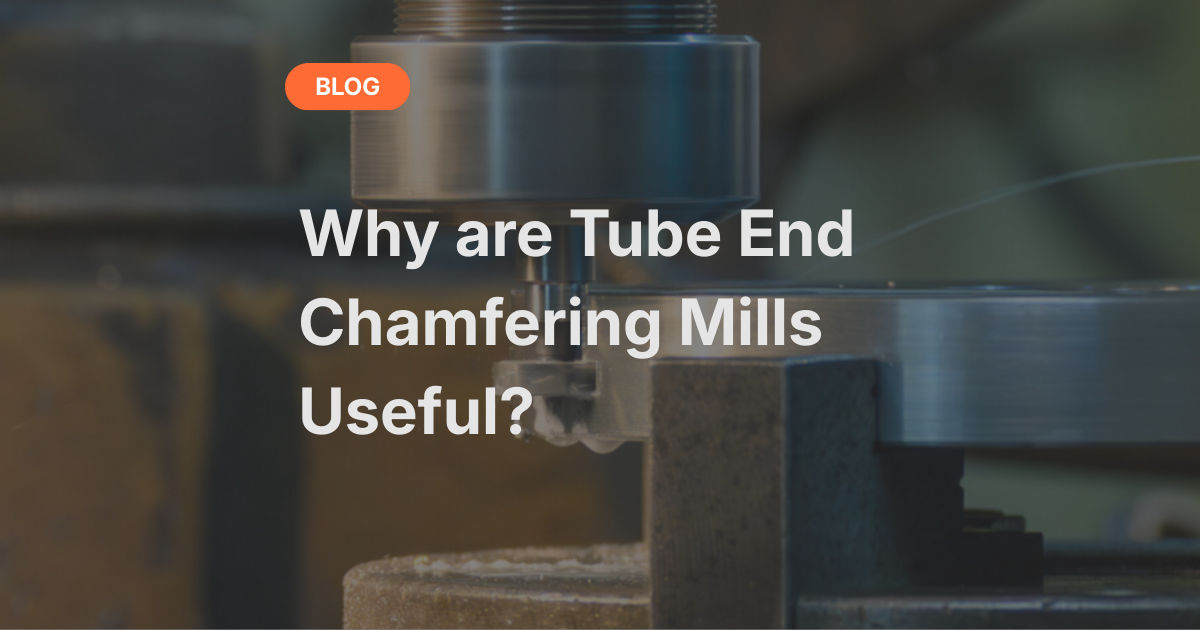 Tube End Chamfering Mills - Why They are Useful for Threading and other Processes